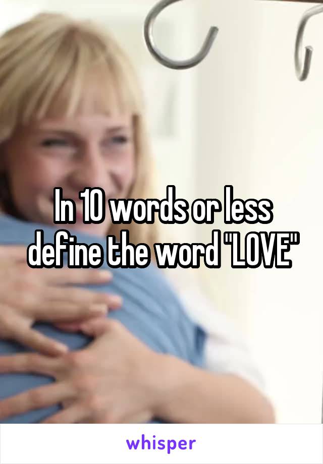 In 10 words or less define the word "LOVE"