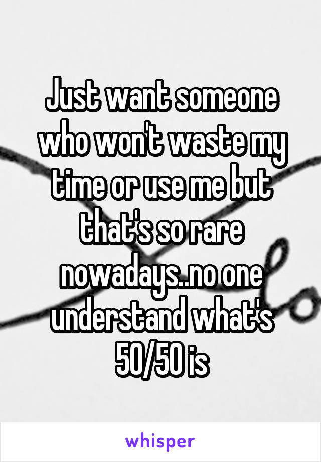 Just want someone who won't waste my time or use me but that's so rare nowadays..no one understand what's 50/50 is