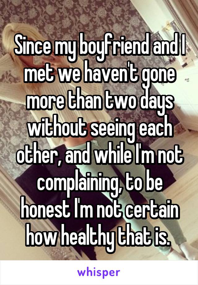 Since my boyfriend and I met we haven't gone more than two days without seeing each other, and while I'm not complaining, to be honest I'm not certain how healthy that is. 