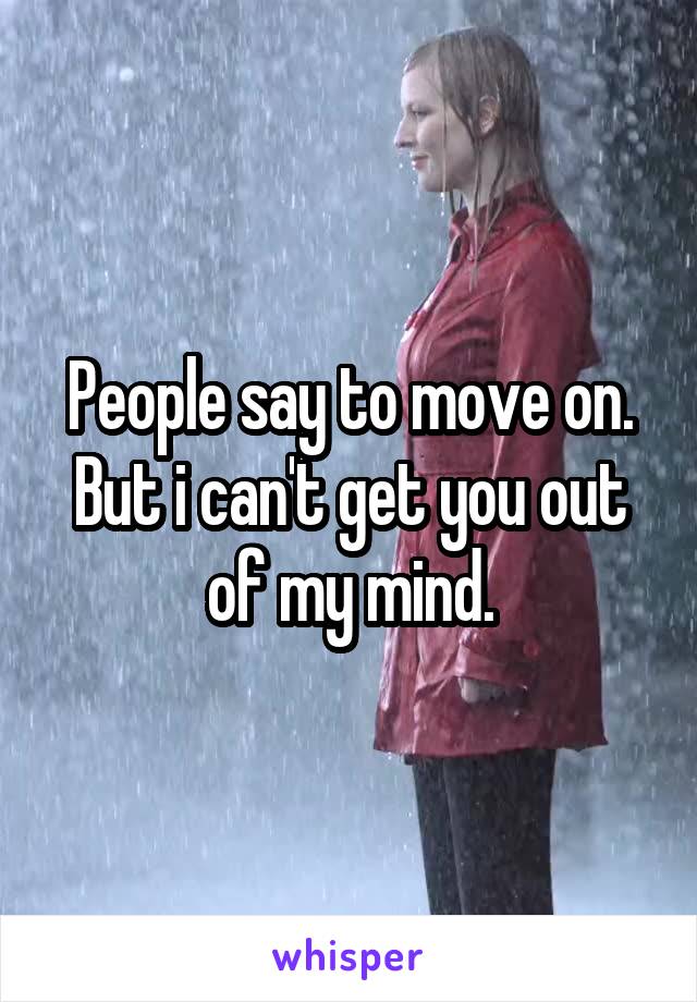 People say to move on. But i can't get you out of my mind.