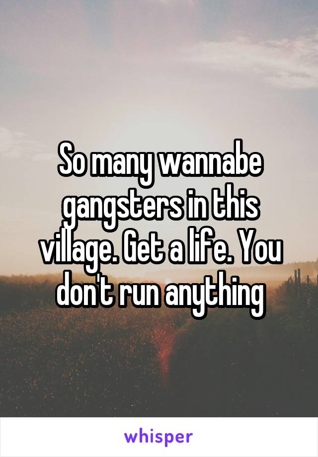 So many wannabe gangsters in this village. Get a life. You don't run anything