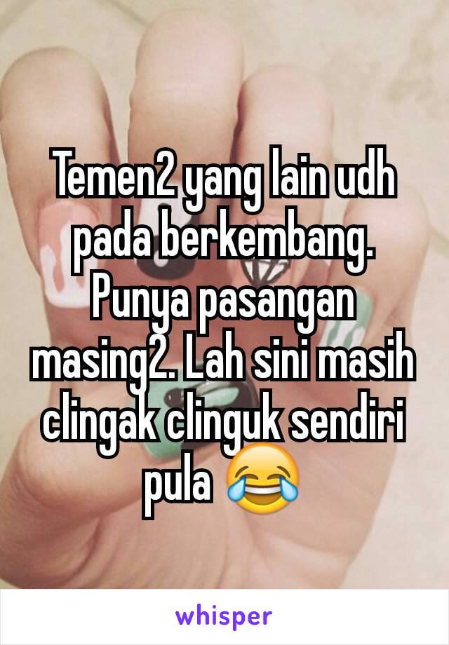 Temen2 yang lain udh pada berkembang. Punya pasangan masing2. Lah sini masih clingak clinguk sendiri pula 😂