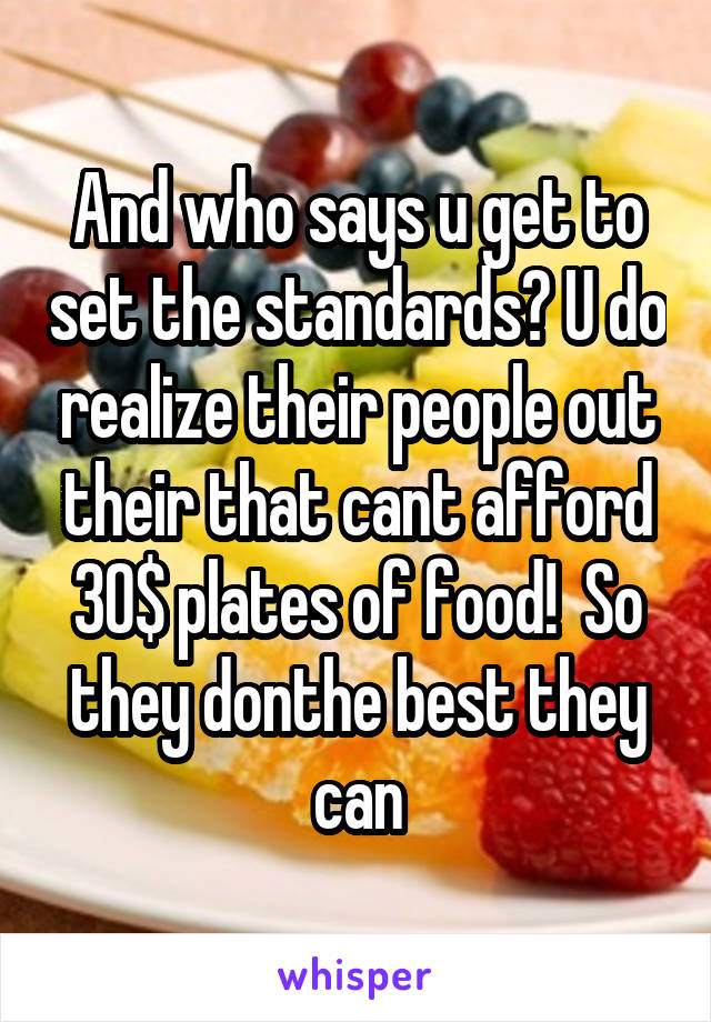 And who says u get to set the standards? U do realize their people out their that cant afford 30$ plates of food!  So they donthe best they can