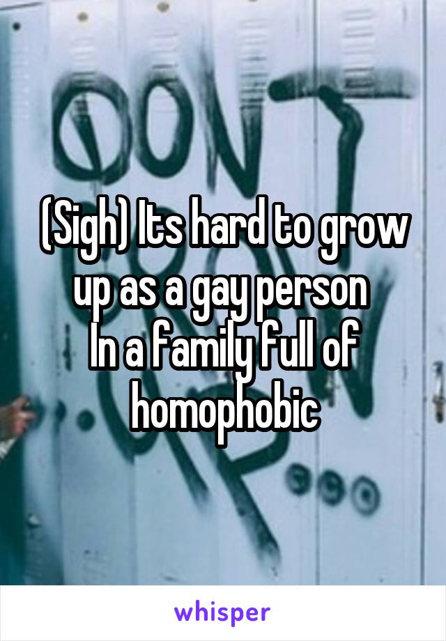 (Sigh) Its hard to grow up as a gay person 
In a family full of homophobic