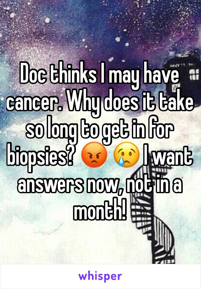 Doc thinks I may have cancer. Why does it take so long to get in for biopsies? 😡 😢 I want answers now, not in a month!