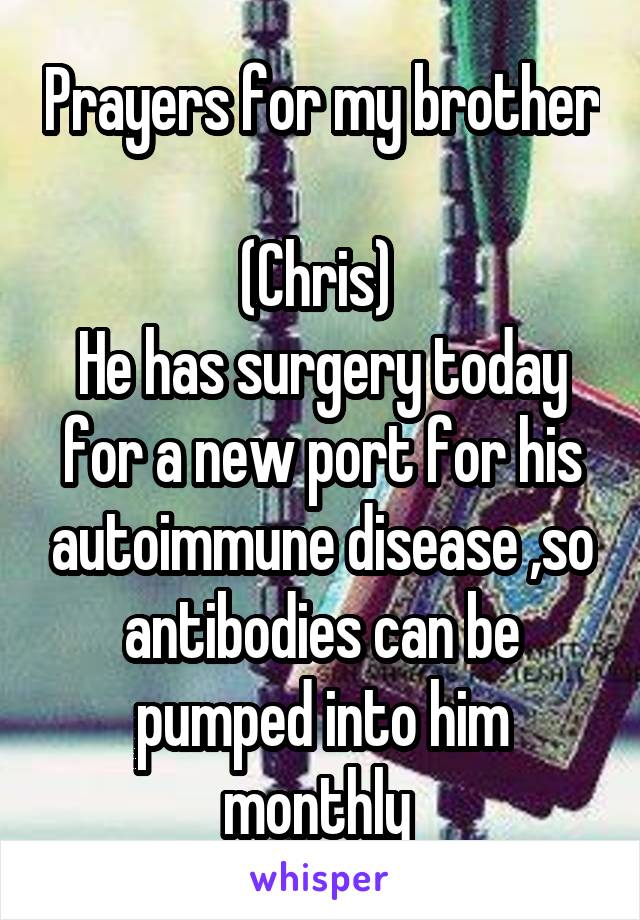 Prayers for my brother 
(Chris) 
He has surgery today for a new port for his autoimmune disease ,so antibodies can be pumped into him monthly 