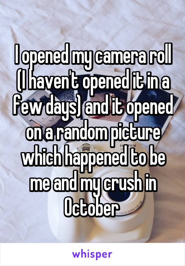 I opened my camera roll (I haven't opened it in a few days) and it opened on a random picture which happened to be me and my crush in October 