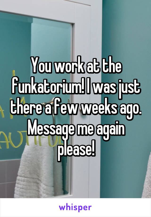 You work at the funkatorium! I was just there a few weeks ago. Message me again please!