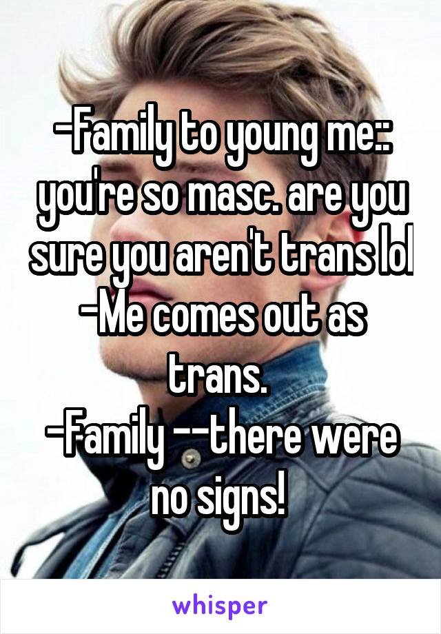 -Family to young me:: you're so masc. are you sure you aren't trans lol
-Me comes out as trans. 
-Family --there were no signs! 