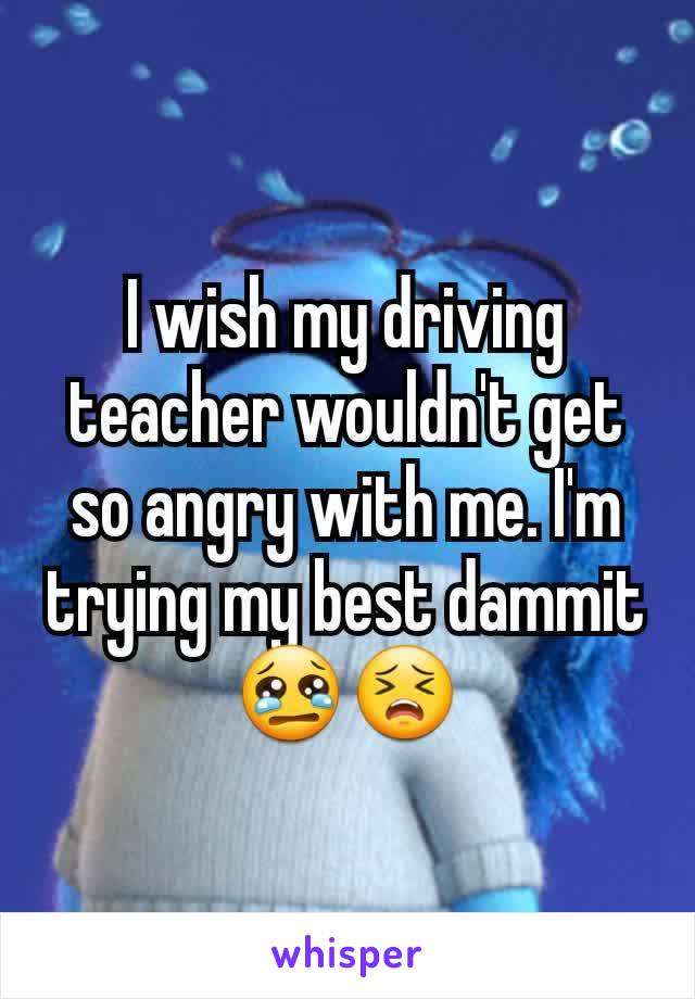 I wish my driving teacher wouldn't get so angry with me. I'm trying my best dammit 😢😣