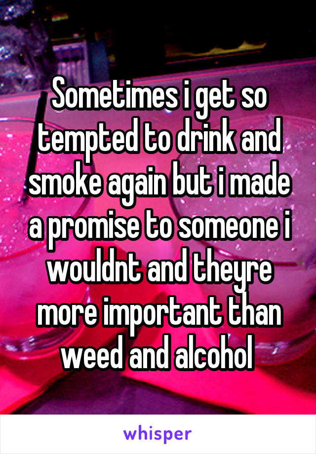 Sometimes i get so tempted to drink and smoke again but i made a promise to someone i wouldnt and theyre more important than weed and alcohol 