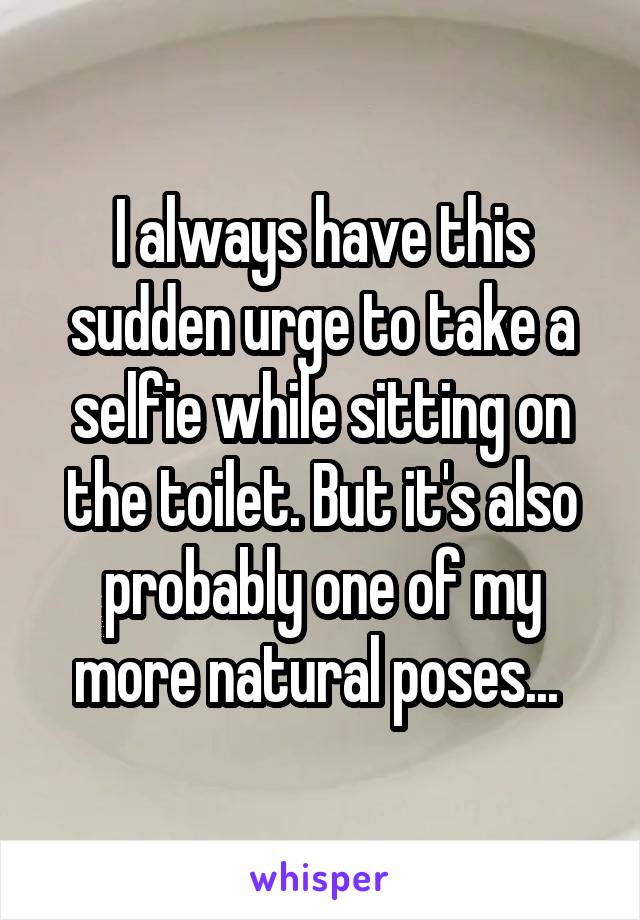 I always have this sudden urge to take a selfie while sitting on the toilet. But it's also probably one of my more natural poses... 