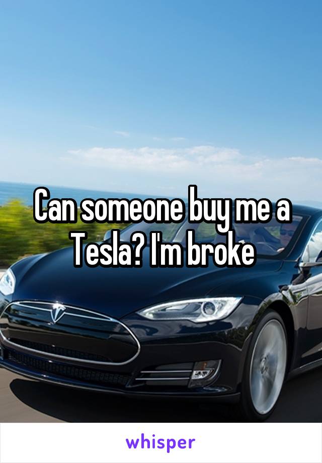 Can someone buy me a Tesla? I'm broke