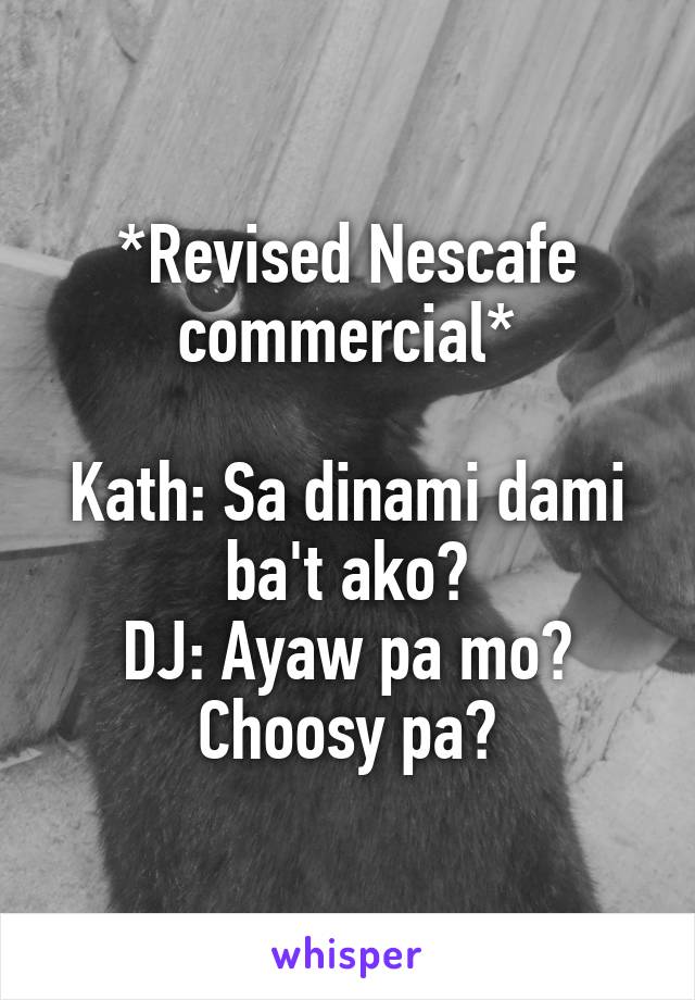 *Revised Nescafe commercial*

Kath: Sa dinami dami ba't ako?
DJ: Ayaw pa mo? Choosy pa?