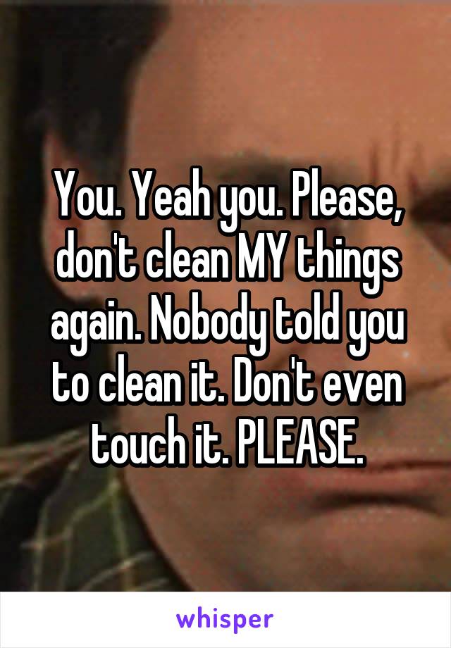 You. Yeah you. Please, don't clean MY things again. Nobody told you to clean it. Don't even touch it. PLEASE.