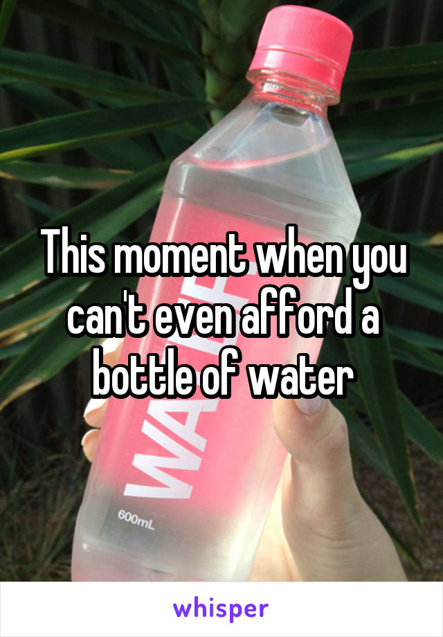 
This moment when you can't even afford a bottle of water