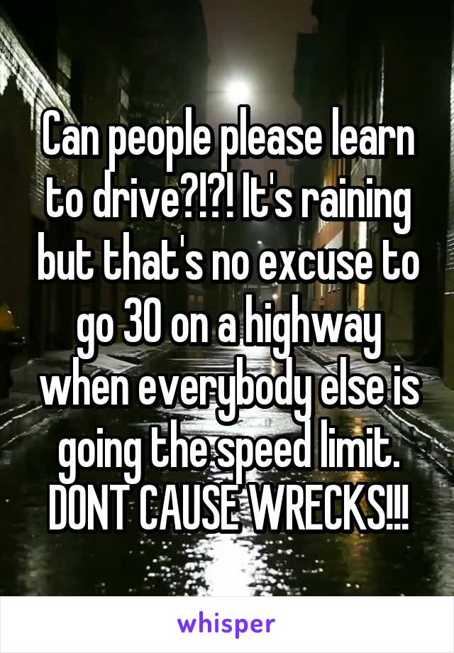 Can people please learn to drive?!?! It's raining but that's no excuse to go 30 on a highway when everybody else is going the speed limit. DONT CAUSE WRECKS!!!