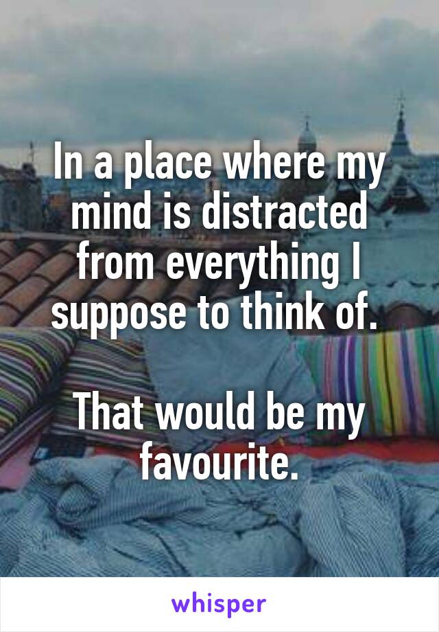 In a place where my mind is distracted from everything I suppose to think of. 

That would be my favourite.