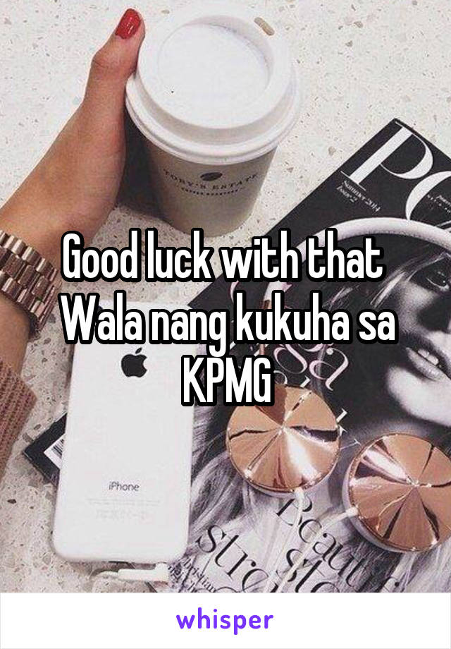 Good luck with that 
Wala nang kukuha sa KPMG