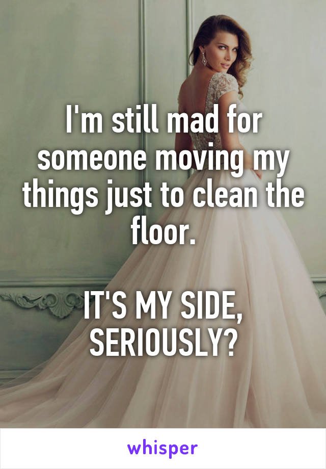 I'm still mad for someone moving my things just to clean the floor.

IT'S MY SIDE, SERIOUSLY?