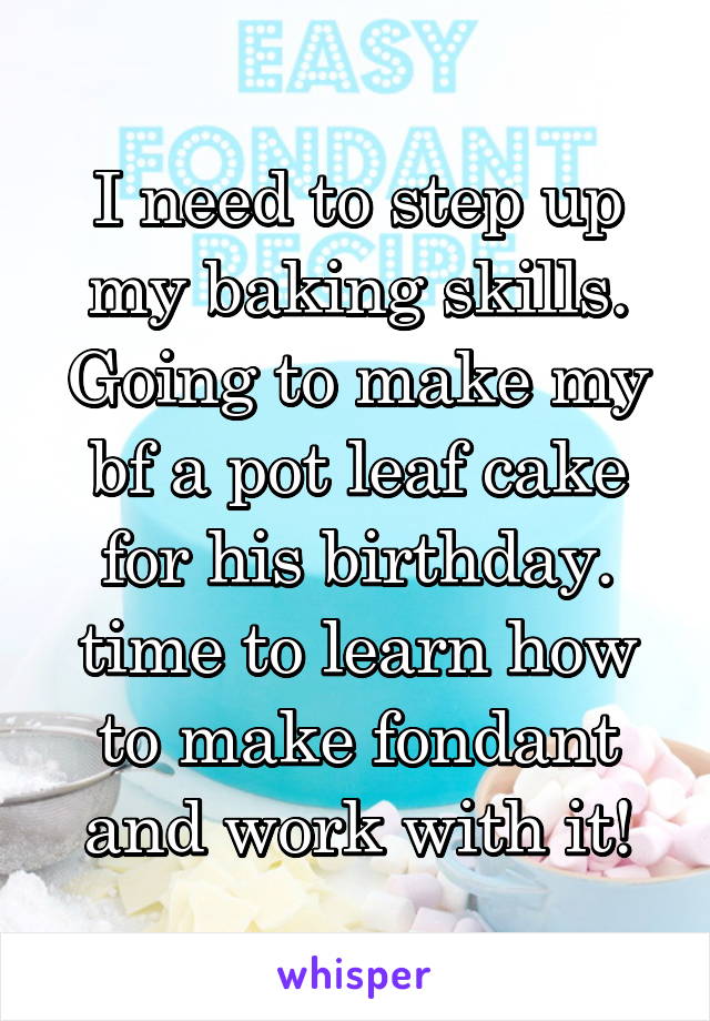 I need to step up my baking skills. Going to make my bf a pot leaf cake for his birthday. time to learn how to make fondant and work with it!