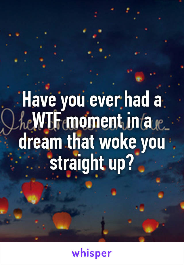 Have you ever had a WTF moment in a dream that woke you straight up?