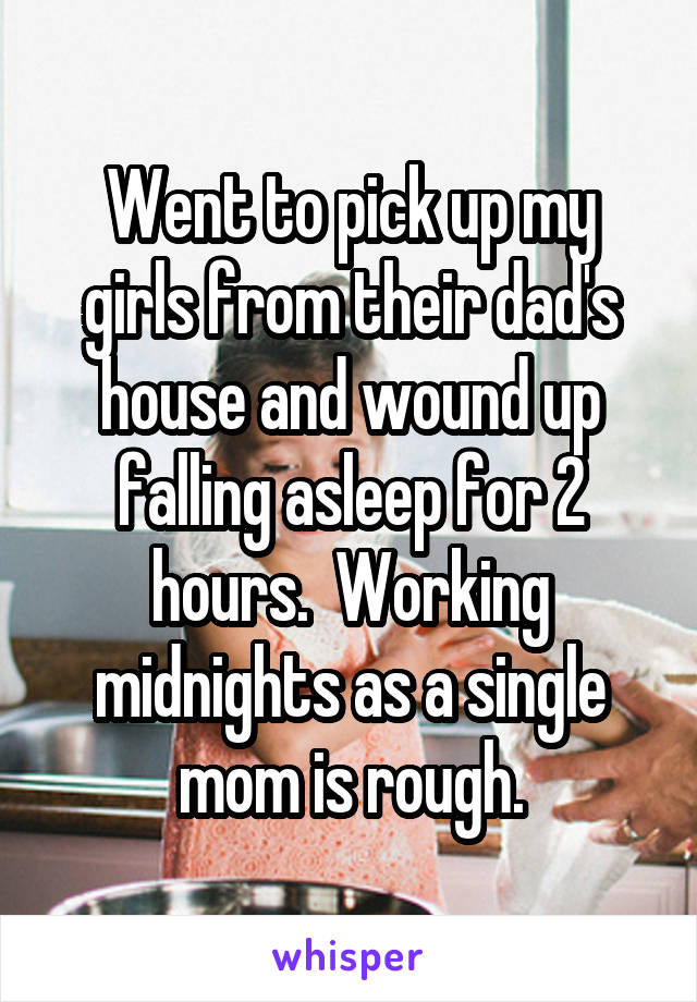 Went to pick up my girls from their dad's house and wound up falling asleep for 2 hours.  Working midnights as a single mom is rough.