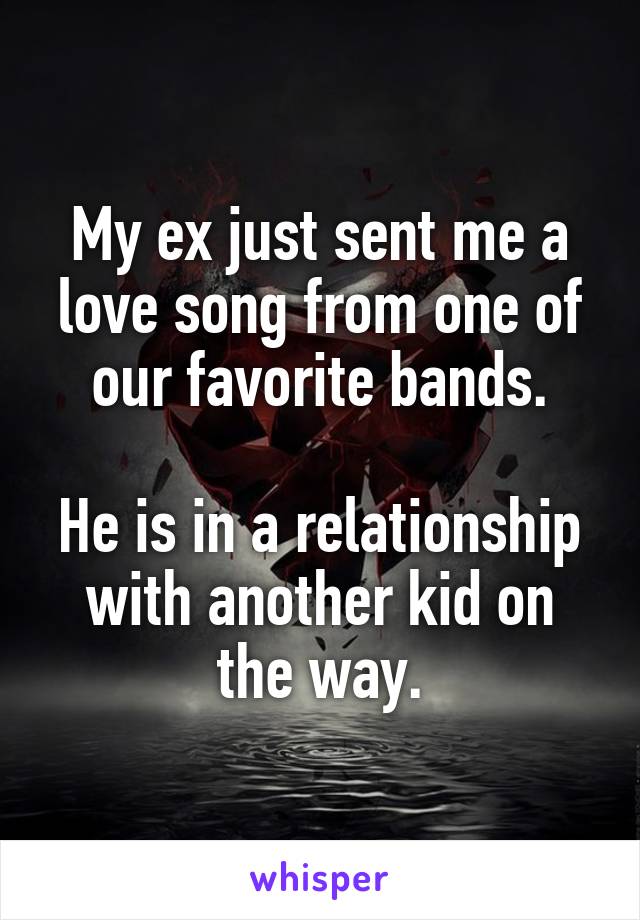 My ex just sent me a love song from one of our favorite bands.

He is in a relationship with another kid on the way.