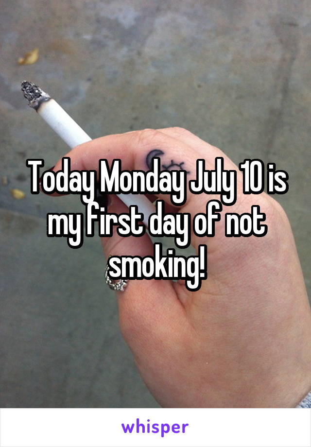 Today Monday July 10 is my first day of not smoking!