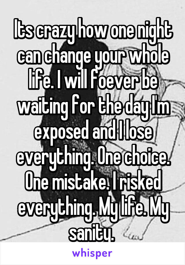 Its crazy how one night can change your whole life. I will foever be waiting for the day I'm exposed and I lose everything. One choice. One mistake. I risked everything. My life. My sanity. 