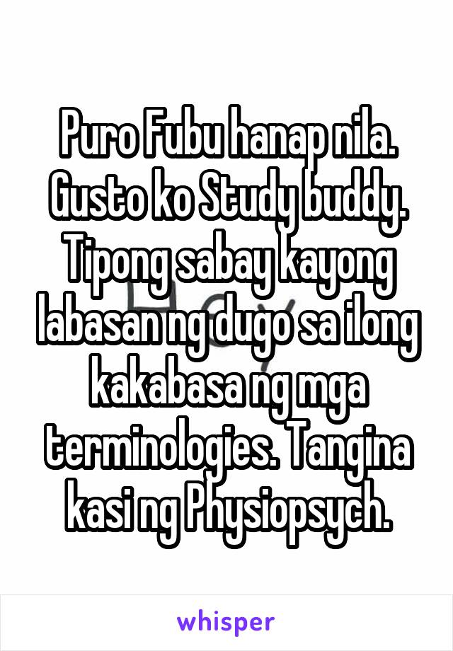 Puro Fubu hanap nila. Gusto ko Study buddy. Tipong sabay kayong labasan ng dugo sa ilong kakabasa ng mga terminologies. Tangina kasi ng Physiopsych.