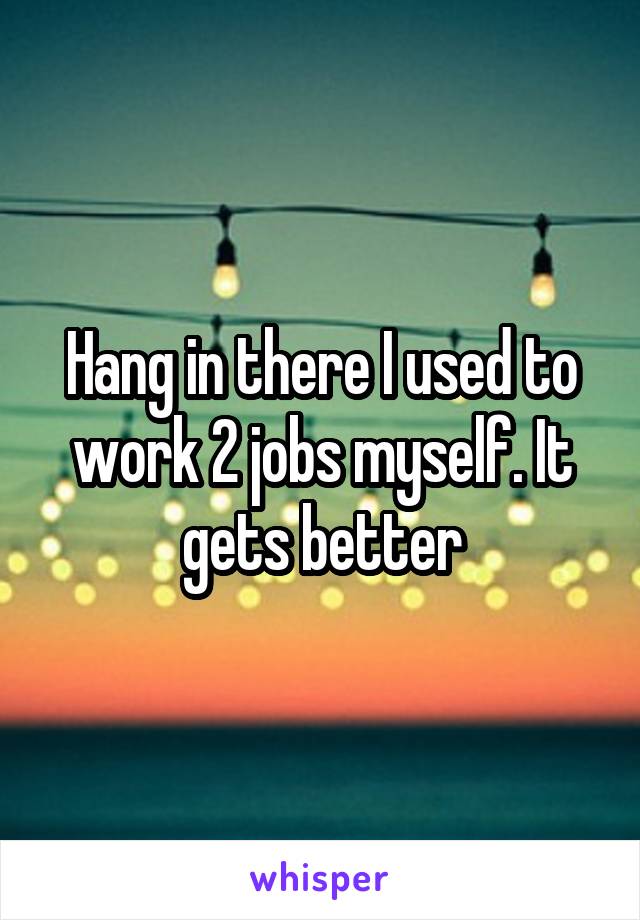 Hang in there I used to work 2 jobs myself. It gets better