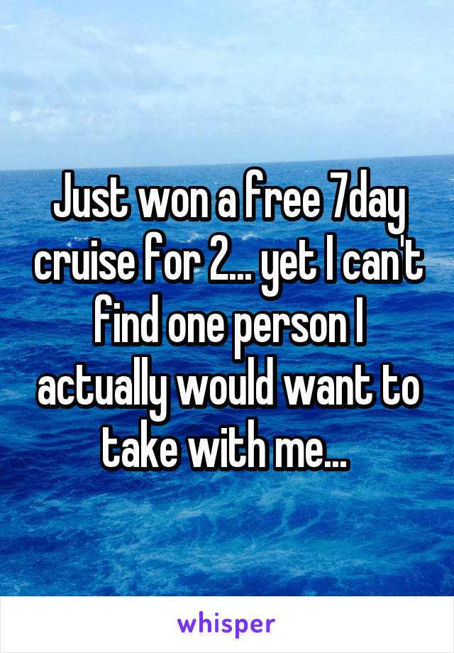 Just won a free 7day cruise for 2... yet I can't find one person I actually would want to take with me... 