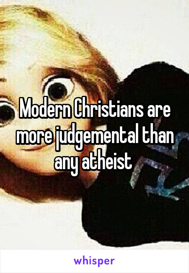 Modern Christians are more judgemental than any atheist 