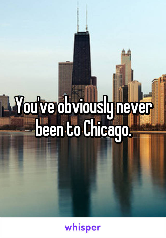 You've obviously never been to Chicago.