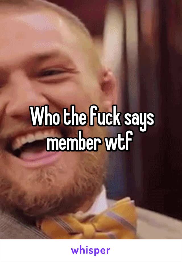 Who the fuck says member wtf 