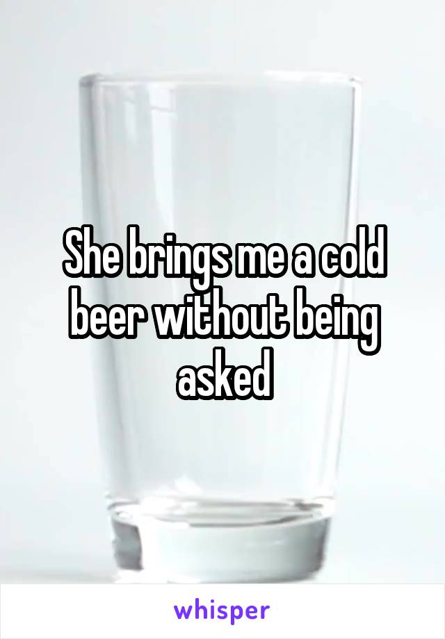 She brings me a cold beer without being asked