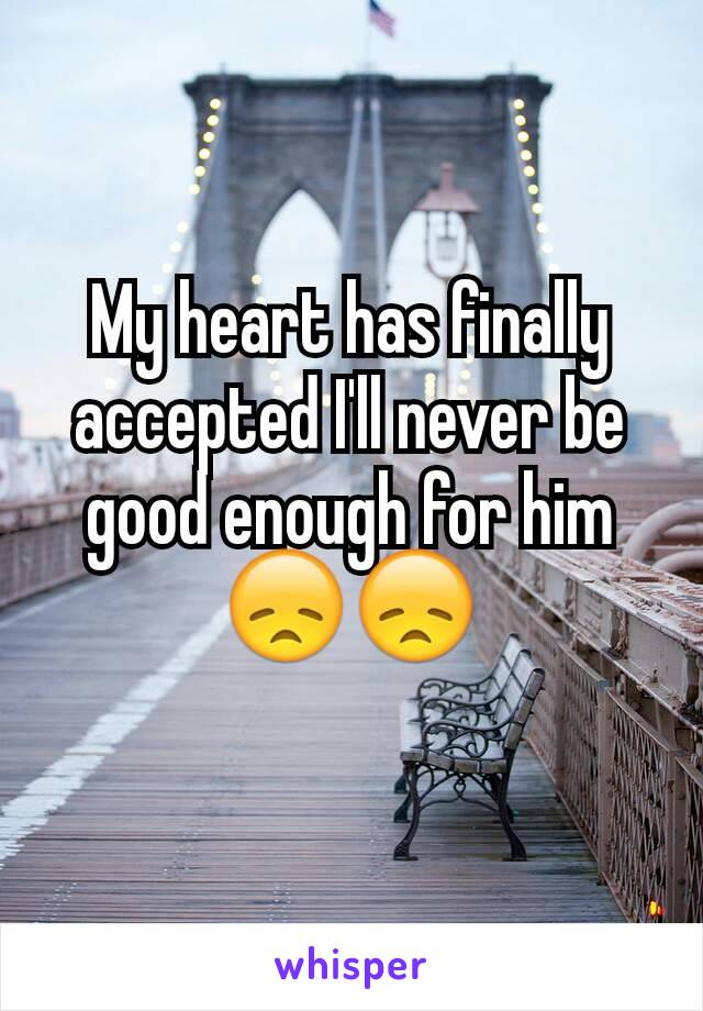 My heart has finally accepted I'll never be good enough for him 😞😞