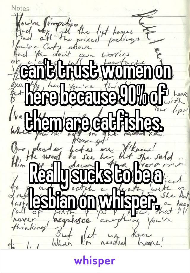 can't trust women on here because 90% of them are catfishes. 

Really sucks to be a lesbian on whisper. 