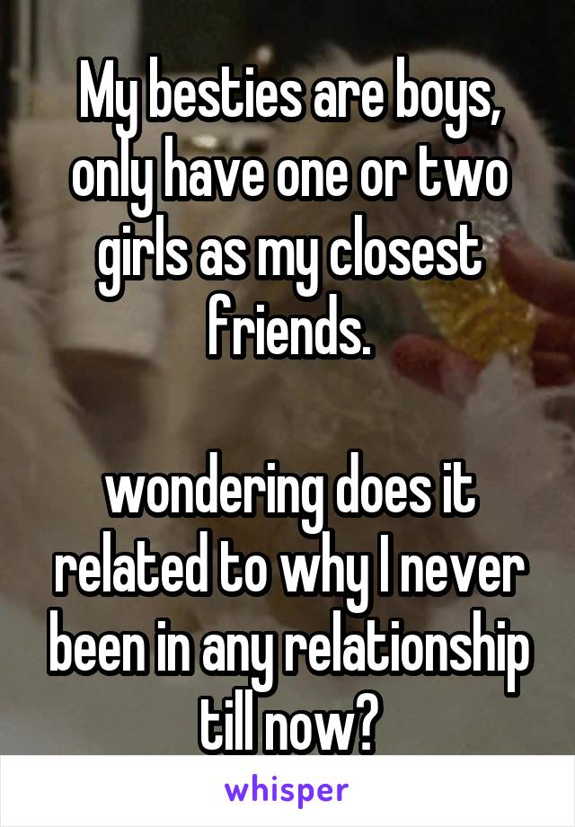 My besties are boys, only have one or two girls as my closest friends.

wondering does it related to why I never been in any relationship till now?