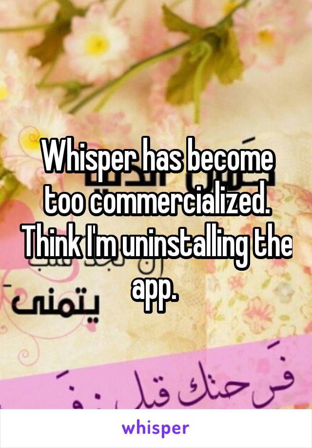 Whisper has become too commercialized. Think I'm uninstalling the app. 