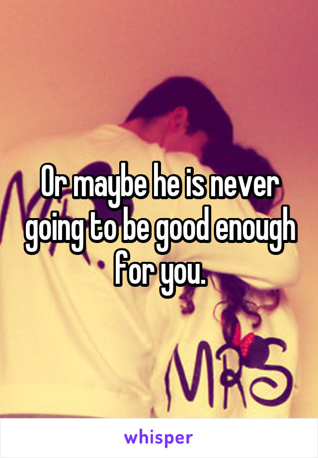 Or maybe he is never going to be good enough for you.