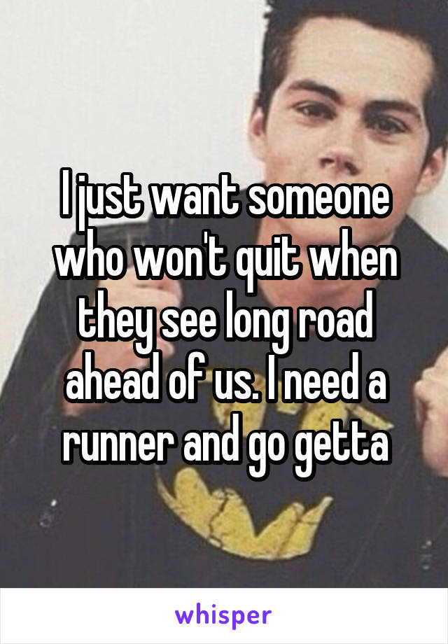 I just want someone who won't quit when they see long road ahead of us. I need a runner and go getta