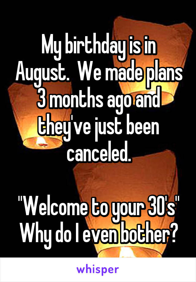 My birthday is in August.  We made plans 3 months ago and they've just been canceled.

"Welcome to your 30's"
Why do I even bother?