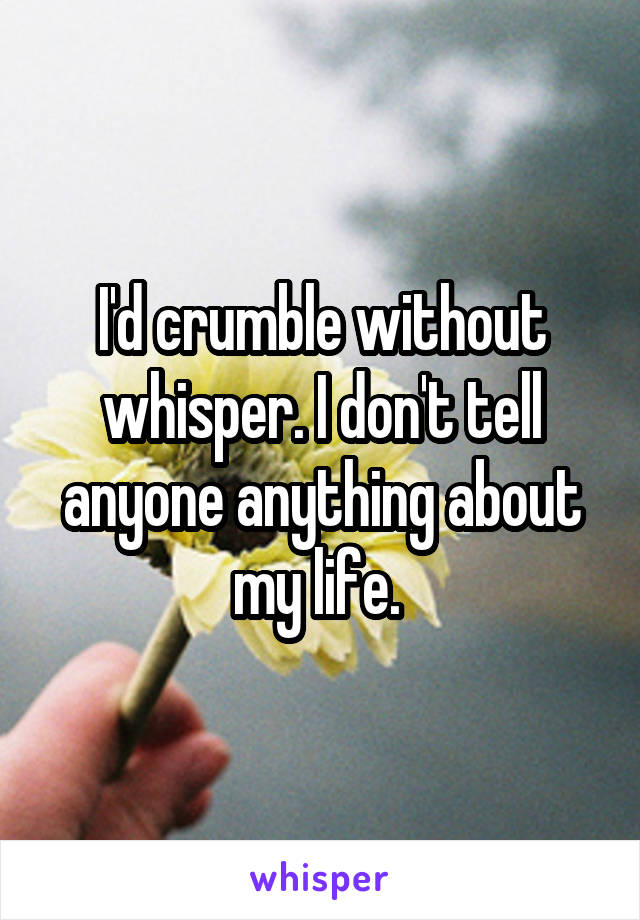 I'd crumble without whisper. I don't tell anyone anything about my life. 