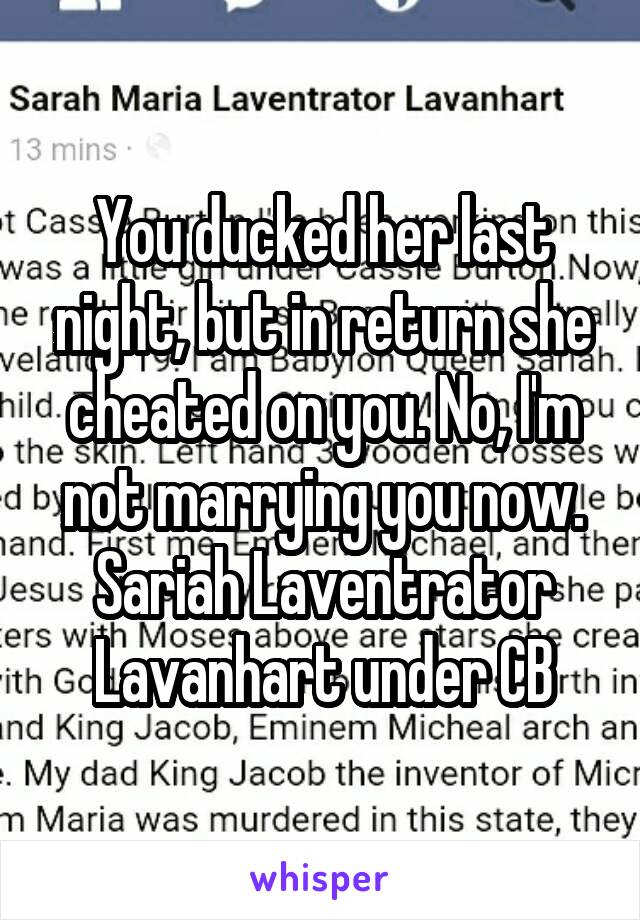 You ducked her last night, but in return she cheated on you. No, I'm not marrying you now.
Sariah Laventrator Lavanhart under CB