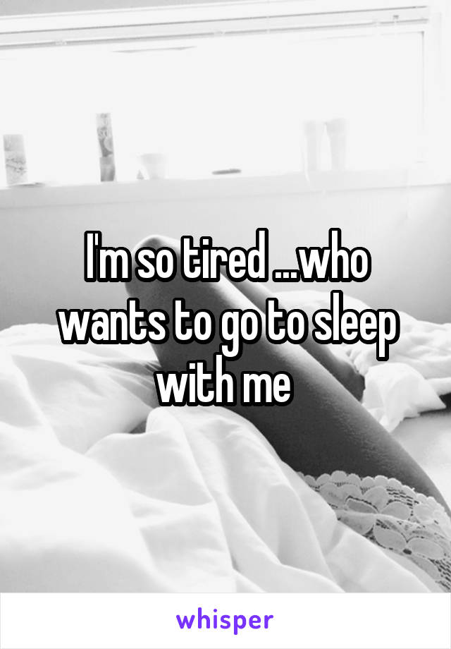 I'm so tired ...who wants to go to sleep with me 