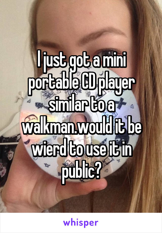 I just got a mini portable CD player similar to a walkman.would it be wierd to use it in public?