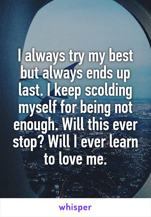 I always try my best but always ends up last. I keep scolding myself for being not enough. Will this ever stop? Will I ever learn to love me.