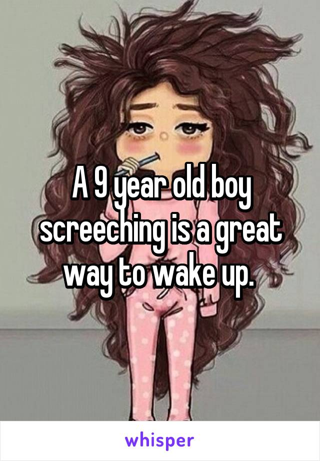  A 9 year old boy screeching is a great way to wake up. 